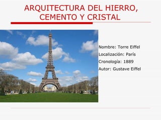 ARQUITECTURA  DEL HIERRO, CEMENTO Y CRISTAL  Nombre: Torre Eiffel Localización: París Cronología: 1889 Autor: Gustave Eiffel 