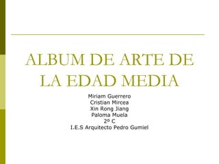 ALBUM DE ARTE DE
LA EDAD MEDIA
Miriam Guerrero
Cristian Mircea
Xin Rong Jiang
Paloma Muela
2º C
I.E.S Arquitecto Pedro Gumiel
 