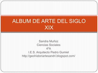 ALBUM DE ARTE DEL SIGLO XIX Sandra Muñoz Ciencias Sociales 4ºA I.E.S. Arquitecto Pedro Gumiel http://geohistoriartesandri.blogspot.com/ 