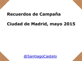 Recuerdos de Campaña
Ciudad de Madrid, mayo 2015
@SantiagoCastelo
 