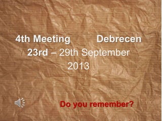 4th Meeting Debrecen 
23rd – 29th September 
2013 
Do you remember? 
 