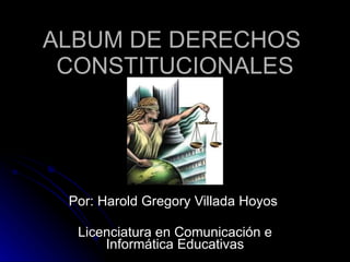 ALBUM DE DERECHOS  CONSTITUCIONALES Por: Harold Gregory Villada Hoyos  Licenciatura en Comunicación e Informática Educativas 
