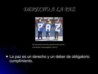 DERECHO A LA PAZ La paz es un derecho y un deber de obligatorio cumplimiento.  http:// www.partidoconservador.org / partidoc / index.php?doc = contenido&doc1 = displaypage&did =11& cid =47   