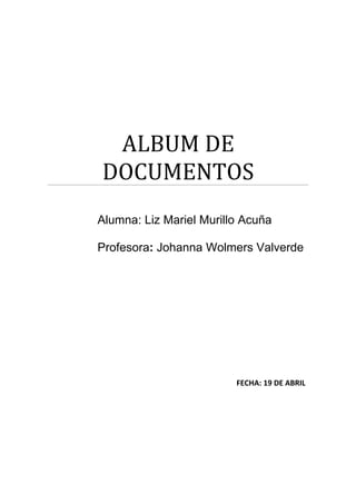 ALBUM DE
DOCUMENTOS
Alumna: Liz Mariel Murillo Acuña

Profesora: Johanna Wolmers Valverde




                         FECHA: 19 DE ABRIL
 