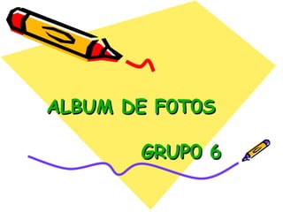 ALBUM DE F0T0SALBUM DE F0T0S
GRUP0 6GRUP0 6
 