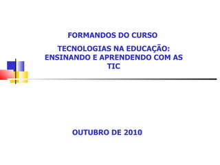FORMANDOS DO CURSO  TECNOLOGIAS NA EDUCAÇÃO: ENSINANDO E APRENDENDO COM AS TIC OUTUBRO DE 2010 
