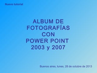 Nuevo tutorial

ALBUM DE
FOTOGRAFÍAS
CON
POWER POINT
2003 y 2007

Buenos aires, lunes, 28 de octubre de 2013

 