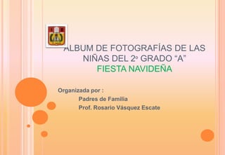 ALBUM DE FOTOGRAFÍAS DE LAS
    NIÑAS DEL 2º GRADO “A”
       FIESTA NAVIDEÑA

Organizada por :
       Padres de Familia
       Prof. Rosario Vásquez Escate
 