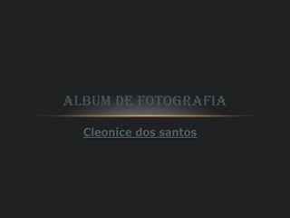 ALBUM DE FOTOGRAFIA
Cleonice dos santos

 
