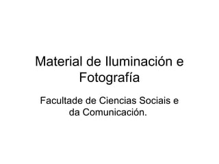 Material de Iluminación e
Fotografía
Facultade de Ciencias Sociais e
da Comunicación.
 