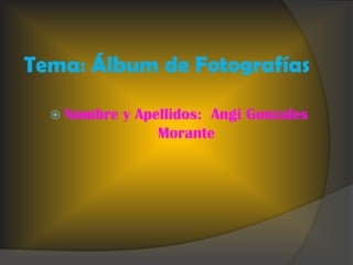 Tema: Álbum de Fotografías

   Nombre   y Apellidos: Angi Gonzales
                  Morante
 
