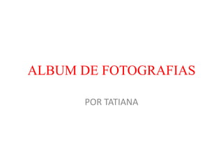 ALBUM DE FOTOGRAFIAS

      POR TATIANA
 