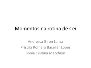 Momentos na rotina de Cei
Andressa Giron Lanza
Priscila Romero Bacellar Lopes
Sonia Cristina Macchion
 