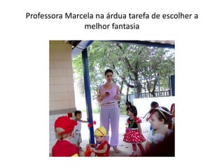 Professora Marcela na árdua tarefa de escolher a
melhor fantasia
 