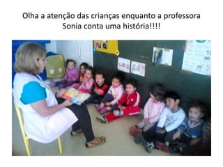 Olha a atenção das crianças enquanto a professora
Sonia conta uma história!!!!
 