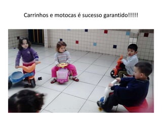 Carrinhos e motocas é sucesso garantido!!!!!
 