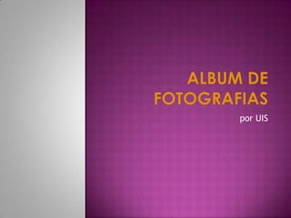 ALBUM DE  FOTOGRAFIAS por UIS 