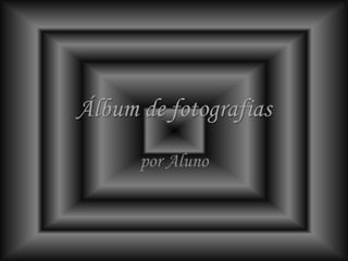 Álbum de fotografias
      por Aluno
 
