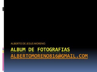 ALBUM DE FOTOGRAFIAS
ALBERTOMORENO816@GMAIL.COM
ALBERTO DE JESUS MORENO
 