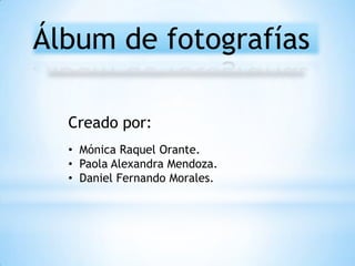 Álbum de fotografías
Creado por:
• Mónica Raquel Orante.
• Paola Alexandra Mendoza.
• Daniel Fernando Morales.
 