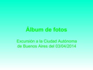 Álbum de fotos
Excursión a la Ciudad Autónoma
de Buenos Aires del 03/04/2014
 