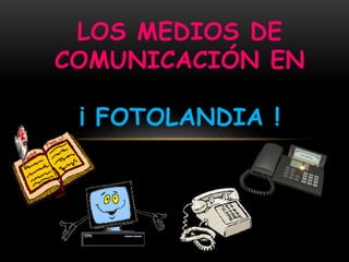 LOS MEDIOS DE 
COMUNICACIÓN EN 
¡ FOTOLANDIA ! 
 