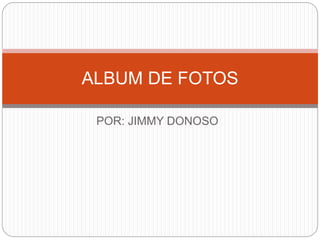 POR: JIMMY DONOSO
ALBUM DE FOTOS
 