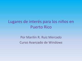 Lugares de interés para los niños en
            Puerto Rico

      Por Marilin R. Ruiz Mercado
      Curso Avanzado de Windows
 