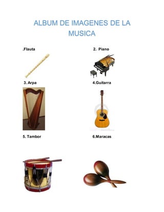 ALBUM DE IMAGENES DE LA 
MUSICA 
.Flauta 2. Piano 
3. Arpa 4.Guitarra 
5. Tambor 6.Maracas 
 