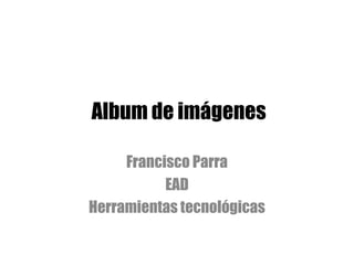 Album de imágenes

     Francisco Parra
           EAD
Herramientas tecnológicas
 