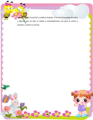 99
volverá a cantar la canción y vuelta a empezar. Si el que se la queda descubre
a alguien que no sale, lo señala e inmediatamente ese pasa al centro y
empieza a cantar la canción.
 