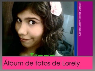 Álbum de fotos de Lorely

                           Karen Lorely Reina Vargas
 