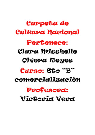 Carpeta de Cultura Nacional 
Pertenece: Clara Misshelle Olvera Reyes 
Curso: 6to “B” comercialización 
Profesora: Victoria Vera 
 