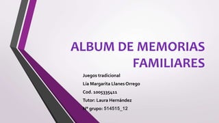 ALBUM DE MEMORIAS
FAMILIARES
Juegos tradicional
Lía Margarita Llanes Orrego
Cod. 1005335411
Tutor: Laura Hernández
N° grupo: 514515_12
 