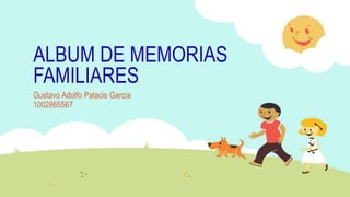 ALBUM DE MEMORIAS
FAMILIARES
Gustavo Adolfo Palacio Garcia
1002865567
 