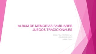 ALBUM DE MEMORIAS FAMILIARES
JUEGOS TRADICIONALES
JESSICA PAOLA FUENTES BARAJAS
UNIDAD 1 CEAD ORIENTE
CODIGO: 514515-8
 