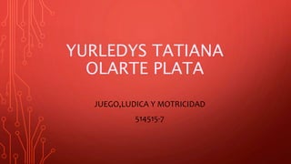 YURLEDYS TATIANA
OLARTE PLATA
JUEGO,LUDICA Y MOTRICIDAD
514515-7
 