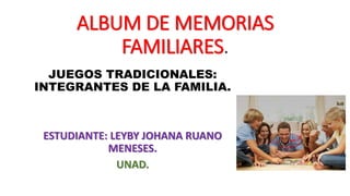 ALBUM DE MEMORIAS
FAMILIARES.
JUEGOS TRADICIONALES:
INTEGRANTES DE LA FAMILIA.
ESTUDIANTE: LEYBY JOHANA RUANO
MENESES.
UNAD.
 
