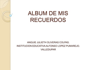 ALBUM DE MIS
RECUERDOS
ANGUIE JULIETH OLIVERAS COLPAS.
INSTITUCION EDUCATIVA ALFONSO LOPEZ PUMAREJO.
VALLEDUPAR
 
