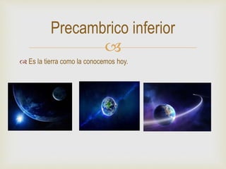 
 Es la tierra como la conocemos hoy.
Precambrico inferior
 