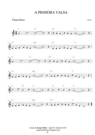 43 ˙. 
C ˙. ˙. G ˙ OE oe oe oe 
G 7 oe oe oe ˙. C ˙ OE 
A 7 
9 
oe oe oe 
D oe oe oe ˙m . ˙ OE G 7 
oe oe oe 
C 
oe oe oe ˙. 
˙ OE 
C ˙. ˙. G ˙ OE oe oe oe 
17 ˙. 
G 7 oe oe oe ˙. C ˙ OE 
A 7 
25 
oe oe oe 
D m G 7 C 
oe oe oe ˙. ˙ OE oe oe oe oe oe oe oe oe oe 
˙ OE 
33 C ˙ oe G ˙ oe F ˙. ˙ OE G ˙ oe F ˙ oe C 
˙. 
˙ OE 
A 7 
41 
oe oe oe 
D m G 7 C 
oe oe oe ˙. ˙ OE oe oe oe oe oe oe oe oe oe 
˙ OE 
A PRIMEIRA VALSA 
D. P. 
Cópia de Jorge Nobre - Ipu/CE. Junho de 2011 
jorgenobredosax.blogspot.com 
Flauta Doce 
- 9 - 
 