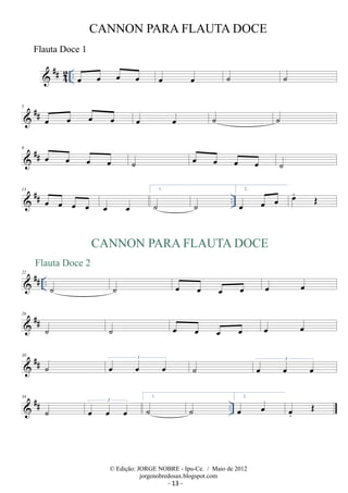 ##42 
CANNON PARA FLAUTA DOCE 
.. oe oe oe oe oe oe ˙ ˙ 
5 
 ## oe oe oe oe oe oe ˙ ˙ 
9  ## oe oe oe oe ˙ oe oe oe oe ˙ 
13  ## oe 1. 
oe oe oe oe oe 
˙ ˙ 
.. 2. 
oe oe oe oe.OE 
Flauta Doce 2 
 ## .. 22 
˙ 
CANNON PARA FLAUTA DOCE 
˙ oe oe oe oe 
oe oe 
26 
 ## ˙ ˙ oe oe oe oe oe oe 
30  ## ˙ oe oe 3 oe ˙ oe oe 3 
oe 34 
 ## 1. 
˙ oe oe 3 
oe ˙ ˙ 
.. 2. 
oe oe oe. 
OE 
© Edição: JORGE NOBRE - Ipu-Ce. / Maio de 2012 
jorgenobredosax.blogspot.com 
Flauta Doce 1 
- 13 - 
 