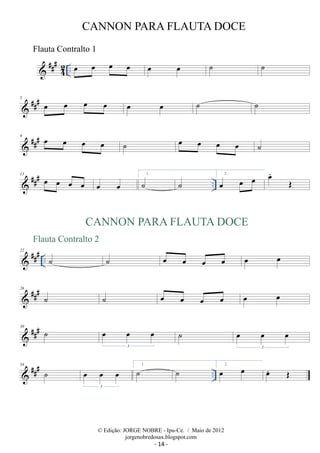 ###42 
CANNON PARA FLAUTA DOCE 
.. oe oe oe oe oe oe ˙ ˙ 
5 ### oe oe oe oe oe oe ˙ ˙ 
9 ### oe oe oe oe ˙ oe oe oe oe ˙ 
 ### .. 13 oe oe oe oe oe oe 1. ˙ ˙ 2. oe oe oe oe. OE 
CANNON PARA FLAUTA DOCE 
Flauta Contralto 2 
 ### .. 22 ˙ 
˙ oe oe oe oe 
oe oe 
26 ### ˙ ˙ oe oe oe oe oe oe 
30 ### ˙ oe oe oe 
3 
˙ oe oe oe 
3 
 ### .. 34 ˙ oe oe oe 
3 
1. ˙ ˙ 2. oe oe oe. OE 
© Edição: JORGE NOBRE - Ipu-Ce. / Maio de 2012 
jorgenobredosax.blogspot.com 
Flauta Contralto 1 
- 14 - 
 