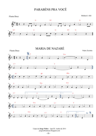 #43 
G 
OE OE oe oe oe oe oe 
D 7 
˙ oe oe 
oe oe oe ˙ oe oe G 
6 G 7 
 # oe oe oe 
oe oe oe oe C oe oe oe 
G D7 
˙ OE G 
13  bOE OE oe 
43 
.. %oe oe oe F 
˙ oe ˙. G m oe OE oe 
 b .. 19 oe oe oe C 7 
˙ oe .˙F 
oe OE oe 
23 b .. oe F 7 oe oe ˙ oe Bb  oe Bbm oe oe ˙ oe oe oe oe ˙ oe 
29 D G m 
 b oe F oe oe ˙ m oe oe oe oe ˙ oe oe oe oe 
˙ oe 
35 
 b C 7 1. 
F 
oe oe oe 
.. ˙ oe ˙. 
oe OE oe 
2. 
˙ oe ˙. F ˙ OE 
42 
b .. F 
 ˙. 
˙ oe ˙ oe G m ˙ OE ˙. 
C 7 ˙ oe ˙ oe F ˙ OE 
G m ˙ OE ˙. 
50 
F 
 b ˙. 
˙ oe ˙ oe 
.. F 1. 
˙ OE 2. Ao ˙ oe 
C 7 ˙ oe ˙. 
% 
PARABÉNS PRA VOCÊ 
Mildred J. Hill 
Cópia de Jorge Nobre - Ipu/CE. Junho de 2011 
jorgenobredosax.blogspot.com 
Flauta Doce 
MARIA DE NAZARÉ 
Flauta Doce Padre Zezinho 
- 15 - 
 