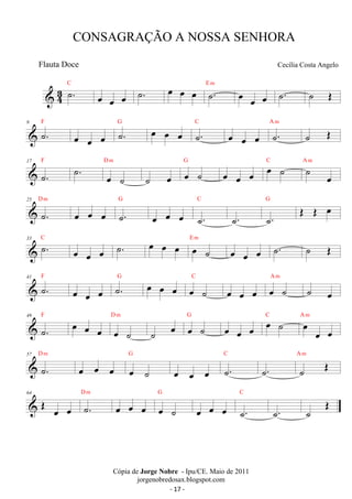 CONSAGRAÇÃO A NOSSA SENHORA 
Cecília Costa Angelo 
 43 ˙. C oe oe oe ˙. oe oe oe ˙. E m oe oe oe ˙. ˙ OE 
9 ˙. F 
oe oe oe ˙. G oe oe oe ˙. C oe oe oe ˙. A m ˙ OE 
F ˙. oe ˙ 
17 
˙. 
D m 
G ˙ oe oe ˙ oe oe oe C oe ˙ A ˙ m 
oe 
D m 
25 
˙. 
G 
oe oe oe ˙. 
C 
oe oe oe ˙. 
G OE OE oe 
˙. ˙. 
33 ˙. C oe oe oe ˙. oe oe oe oe ˙ E m oe oe oe ˙. ˙ OE 
41 ˙. F 
oe oe oe ˙G . oe oe oe oe C 
˙ 
oe oe oe oe ˙ A m ˙ oe 
F oe oe oe oe ˙ 
49 
˙. 
D m 
oe G oe ˙ oe oe C ˙ oe oe ˙ A oe m 
oe oe 
D m 
57 
˙. 
G 
oe oe oe oe ˙ 
C 
oe oe oe ˙. 
˙. ˙ OE A m 
D m 
64 OE oe oe ˙. 
G 
oe oe oe oe ˙ 
C 
oe oe oe ˙. 
˙. ˙ OE 
Cópia de Jorge Nobre - Ipu/CE. Maio de 2011 
jorgenobredosax.blogspot.com 
Flauta Doce 
- 17 - 
 