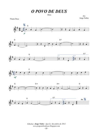 #43 
.. 
Flauta Doce 
oe 
O POVO DE DEUS 
%oe oe oe G 
p 
Arr. 
Jorge Nobre 
Hino 
˙. ˙. OE OE oe oe oe oe 
D 
 # oe ˙ 
˙. OE OE oe oe oe oe ˙. D7 ˙. OE OE oe 
G 
 # oe oe oe oe ˙ .. 
˙. 1ªOE OE oe 
G7 
2ªOE OE oe 
 # .. oe oe oe 
F 
oe oe oe C ˙. ˙ oe oe oe oe 
 # oe ˙ G ˙. oe OE oe Em oe oe oe oe ˙ Am 
˙. oe OE oe D 
G 
G7 
 # oe oe oe oe ˙ ˙. oe OE oe 
1.. 
ª 2ª oe OE oe % 
Ediçõao: Jorge Nobre - Ipu-Ce. Set.embro de 2012 
www.jorgenobredosax.blogspot.com 
Ao 
- 22 - 
 
