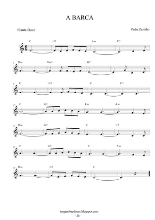 C 
 68 ˙. 
G 7 
oe oe oe oe oe oe 
A m 
˙. 
C 7 
oe. oe oej 
D m 
5 
oe. oe. 
oe oej oe oe oe 
D m7 
G 7 
˙. 
oe oej oe oej 
C 
9 
oe. oe. 
G 7 
oe oej oe oe oe 
C 
oe. oe. 
C 7 
oe. oe. 
13 ˙. F oe oe oe oe oe oe G 7 oe. oe. 
E m A oe. m 
oe oej 
D m 
17 
˙. 
G 7 
oe oe oe oe oe oe 
C 
oe. oe. 
C 7 
oe. oe oej 
21 oe. oe. F oe oe oe oe oe oe G 7 oe. oe. 
C A oe. m 
oe oej 
D m 
25 
oe. oe. 
G 7 
oe oe oe oe oe oe 
C 
˙. 
oe. OE. 
A BARCA 
Padre Zezinho 
jorgenobredosax.blogspot.com 
Flauta Doce 
- 25 - 
 