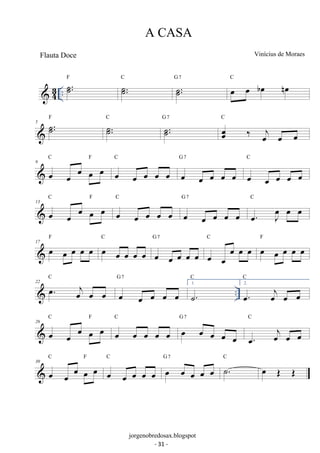 A CASA 
 43 .. ˙.. F ˙.. C ˙.. 
G 7 oe oe boe noe C 
5 ˙.. F ˙.. C ˙.. 
G 7 oeoe 
‰ oej oe oe 
C 
9 oe oe oe oe oe C F 
C 
oe oe oe oe oe 
G 7 
oe oe oe oe oe 
C 
oe oe oe oe oe 
13 oe oe oe oe oe C F 
C 
oe oe oe oe oe 
G 7 
oe oe oe oe oe 
oe. oeJ oe oe C 
F oe oe oe oe C 
17 oe oe oe oe oe oe 
G 7 
oe oe oe oe oe 
oe oe oe oe oe C oe oe oe oe oe F 
C 
G 7 
C 
 .. 22 oe. oej oe oe 
oe oe oe oe oe 
1. ˙. 
C 
2. oe. oej oe oe 
26 oe oe oe oe oe C F 
C 
oe oe oe oe oe 
G 7 
oe oe oe oe oe 
C 
oe. oej oe oe 
30 oe oe oe oe oe C F 
C 
oe oe oe oe oe 
G 7 ˙. C oe OE OE 
oe oe oe oe oe 
Vinícius de Moraes 
jorgenobredosax.blogspot 
Flauta Doce 
- 31 - 
 
