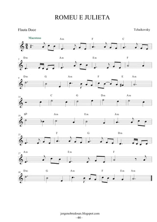 Maestoso 
 43 OE. oej oe oe 
A m 
oe. oej oe oe 
oe. oej oe oe 
F 
oe. oej oe oe 
C 
D m 
5 
oe. oe oe oe oe 
A m 
E m 
oe. oej oe oe oe. oej oe oe 
F 
˙ oe 
9 ˙. D m ˙ oe 
G oe. oeJ oe oe 
A m F oe oe oe E 
oe #oe 
A m 
˙. 
14  oe C ˙ oe G ˙ oe D ˙ m oe A ˙ m 
oe Bb A 19 m E m 
˙ boe ˙ oe 
˙ oe 
oe. oej oe oe A m 
F 
23 
oe. oej oe oe oe. oej oe oe 
oe. oej oe oe 
G 
D m 
oe. oe oe oe oe 
27 
A m 
oej oe oe E m 
oe. oe. oej oe oe 
˙ ‰ oej 
F 
30 ˙. D m ˙ oe 
G oe. oeJ oe oe 
A m oe oe oe oe 
F Em 
A m 
˙. 
ROMEU E JULIETA 
Tchaikovsky 
jorgenobredosax.blogspot.com 
Flauta Doce 
- 44 - 
 