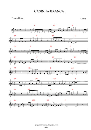 F 
 b c  OE ‰oej oe oe oe oe oe oe oe 
Bb F 
oe oe oe oe oe oe 
oe j oe. OE oe oe 
Bb 
 b 5 
oe oe oe oe oe oe 
Bb 
oe ˙ OE F oe oe oe oe oe oe oe 
C 
w 
C7 
 b 9  OE ‰ oej 
F 
oe oe oe oe oe oe oe 
Bb F 
oe oe oe oe oe oe 
oe j oe. ‰ oe oe oe 
Bb 
 b 13 
oe oe oe oe oe oe 
Bb 
oe ˙ OE F oe oe oe oe oe oe oe 
C7 
w 
Bb 
 b 17 ˙  F7 oe oe oe oe oe oe oe 
C oe oe oe oe oe Am 
oe oe ˙ oe oe 
Dm 
 21 b oe oe oe oe oe oe 
oe oe ˙ oe oe Gm 
oe oe oe oe oe oe C7 wF 
Bb 
 b 25 ˙  F7 oe oe oe oe oej oe oej 
oe oe oe oe oe oe 
C7 
F 
oe ˙ oe oe 
Dm 
 29 b oe oe oe oe oe oe 
C#7 
oe ˙ oe oe 
C7 
oe oe oe oe oe oe 
F 
w 
˙  
CASINHA BRANCA 
Flauta Doce Gilson 
jorgenobredosax.blogspot.com 
- 45 - 
 